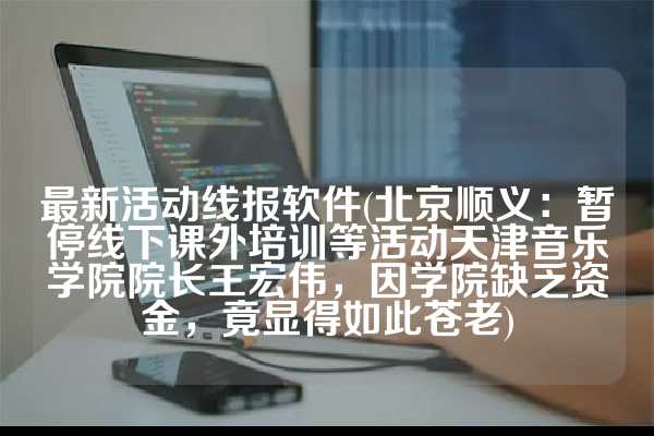 最新活动线报软件(北京顺义：暂停线下课外培训等活动天津音乐学院院长王宏伟，因学院缺乏资金，竟显得如此苍老)