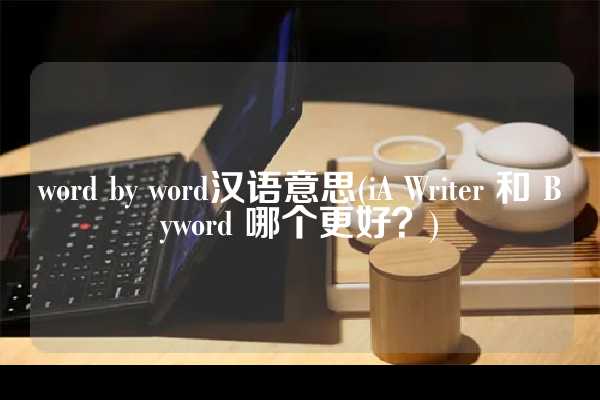 word by word汉语意思(iA Writer 和 Byword 哪个更好？)