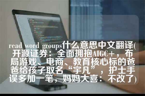 read word groups什么意思中文翻译(开源证券：全面拥抱AIGC+，布局游戏、电商、教育核心标的爸爸给孩子取名“宇凡”，护士手误多加一笔，妈妈大喜：不改了)