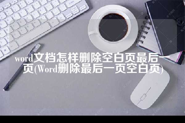 word文档怎样删除空白页最后一页(Word删除最后一页空白页)