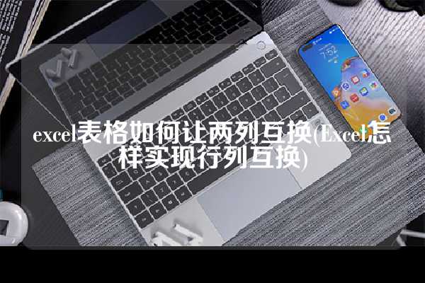 excel表格如何让两列互换(Excel怎样实现行列互换)