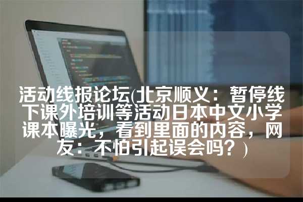 活动线报论坛(北京顺义：暂停线下课外培训等活动日本中文小学课本曝光，看到里面的内容，网友：不怕引起误会吗？)