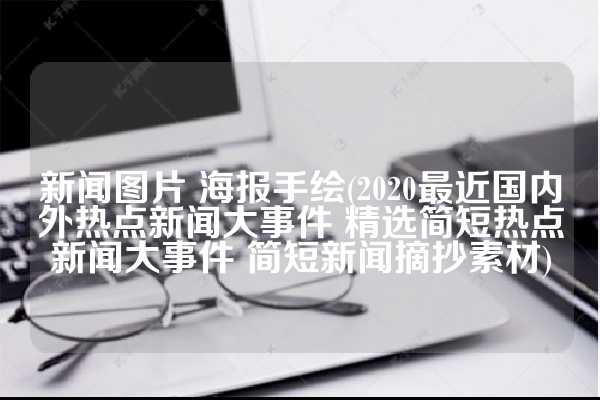 新闻图片 海报手绘(2020最近国内外热点新闻大事件 精选简短热点新闻大事件 简短新闻摘抄素材)