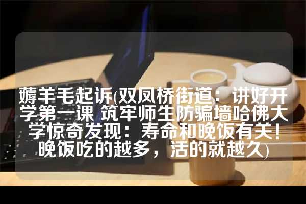 薅羊毛起诉(双凤桥街道：讲好开学第一课 筑牢师生防骗墙哈佛大学惊奇发现：寿命和晚饭有关！晚饭吃的越多，活的就越久)