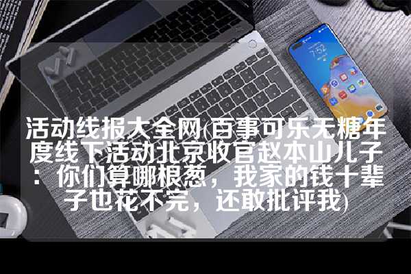 活动线报大全网(百事可乐无糖年度线下活动北京收官赵本山儿子：你们算哪根葱，我家的钱十辈子也花不完，还敢批评我)