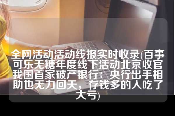 全网活动活动线报实时收录(百事可乐无糖年度线下活动北京收官我国首家破产银行：央行出手相助也无力回天，存钱多的人吃了大亏)