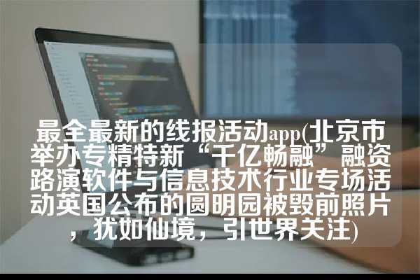 最全最新的线报活动app(北京市举办专精特新“千亿畅融”融资路演软件与信息技术行业专场活动英国公布的圆明园被毁前照片，犹如仙境，引世界关注)