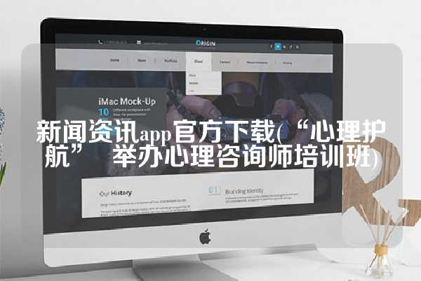 新闻资讯app官方下载(“心理护航”  举办心理咨询师培训班)