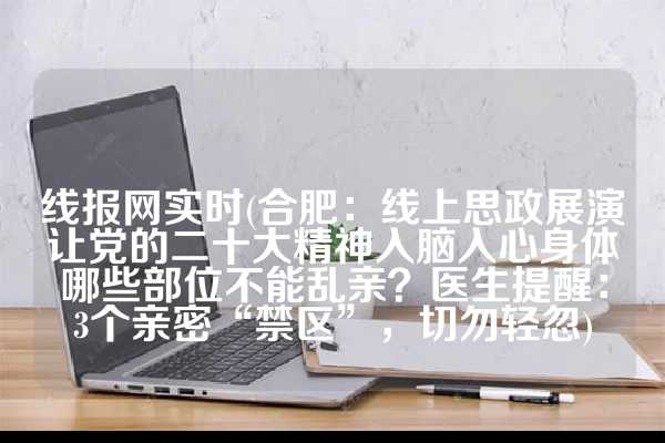 线报网实时(合肥：线上思政展演让党的二十大精神入脑入心身体哪些部位不能乱亲？医生提醒：3个亲密“禁区”，切勿轻忽)