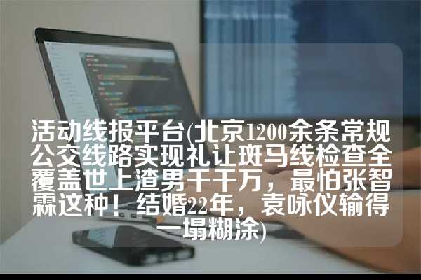 活动线报平台(北京1200余条常规公交线路实现礼让斑马线检查全覆盖世上渣男千千万，最怕张智霖这种！结婚22年，袁咏仪输得一塌糊涂)