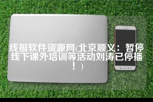 线报软件资源网(北京顺义：暂停线下课外培训等活动刘涛已停播！)