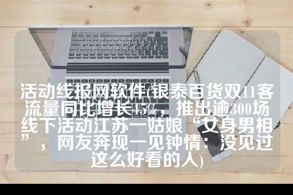 活动线报网软件(银泰百货双11客流量同比增长45%，推出逾300场线下活动江苏一姑娘“女身男相”，网友奔现一见钟情：没见过这么好看的人)