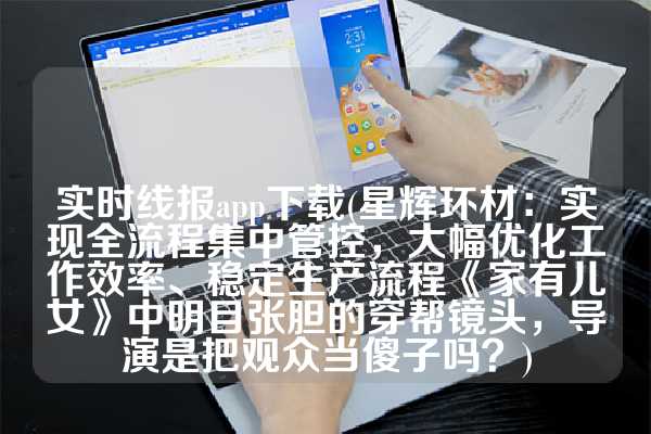 实时线报app下载(星辉环材：实现全流程集中管控，大幅优化工作效率、稳定生产流程《家有儿女》中明目张胆的穿帮镜头，导演是把观众当傻子吗？)