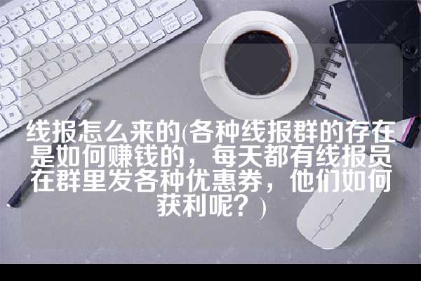 线报怎么来的(各种线报群的存在是如何赚钱的，每天都有线报员在群里发各种优惠券，他们如何获利呢？)