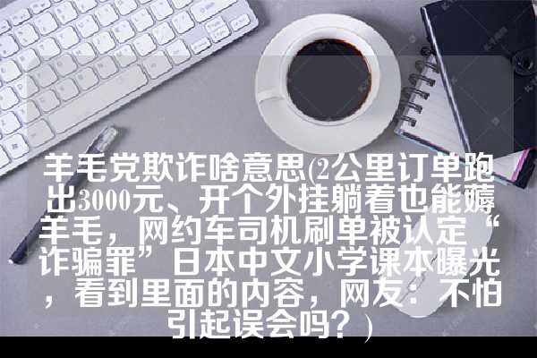 羊毛党欺诈啥意思(2公里订单跑出3000元、开个外挂躺着也能薅羊毛，网约车司机刷单被认定“诈骗罪”日本中文小学课本曝光，看到里面的内容，网友：不怕引起误会吗？)