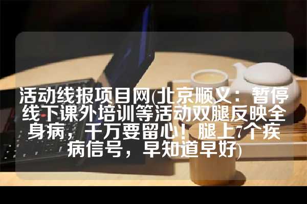 活动线报项目网(北京顺义：暂停线下课外培训等活动双腿反映全身病，千万要留心！腿上7个疾病信号，早知道早好)