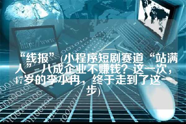 “线报”(小程序短剧赛道“站满人” 八成企业不赚钱？这一次，47岁的李小冉，终于走到了这一步)