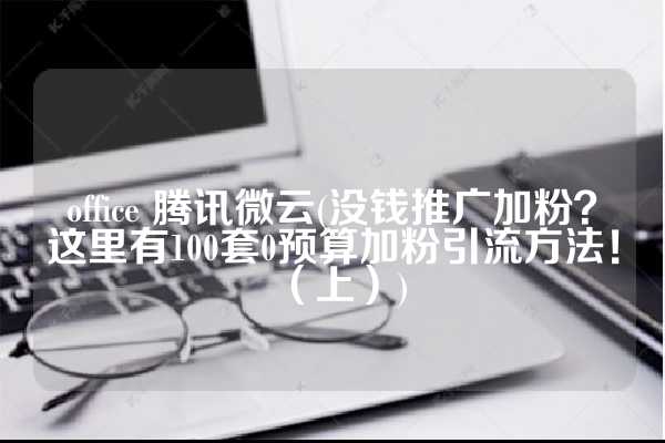 office 腾讯微云(没钱推广加粉？这里有100套0预算加粉引流方法！（上）)