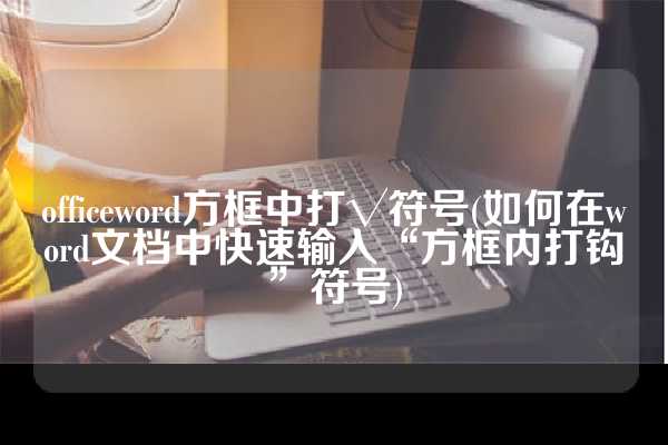 officeword方框中打√符号(如何在word文档中快速输入“方框内打钩”符号)