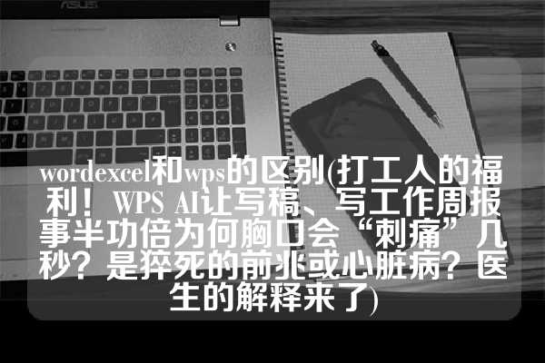 wordexcel和wps的区别(打工人的福利！WPS AI让写稿、写工作周报事半功倍为何胸口会“刺痛”几秒？是猝死的前兆或心脏病？医生的解释来了)