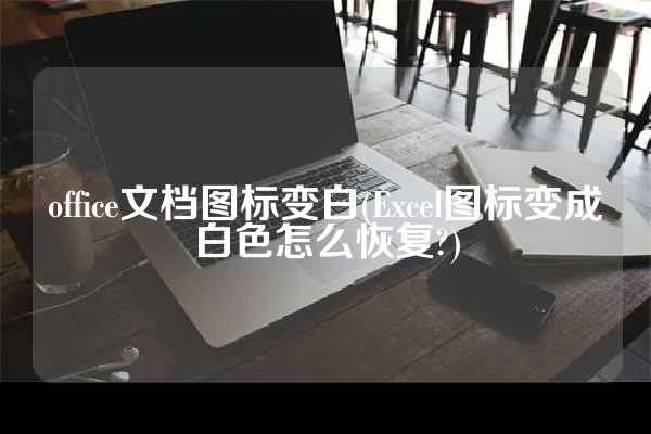 office文档图标变白(Excel图标变成白色怎么恢复?)