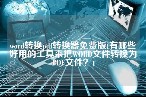 word转换pdf转换器免费版(有哪些好用的工具来把WORD文件转换为PDF文件？)