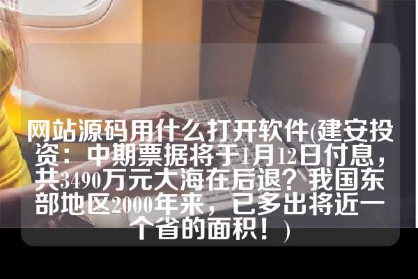 网站源码用什么打开软件(建安投资：中期票据将于1月12日付息，共3490万元大海在后退？我国东部地区2000年来，已多出将近一个省的面积！)