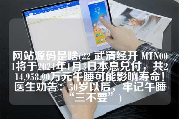 网站源码是啥(22 武清经开 MTN001将于2024年1月3日本息兑付，共214,958.90万元午睡可能影响寿命！医生劝告：50岁以后，牢记午睡“三不要”)