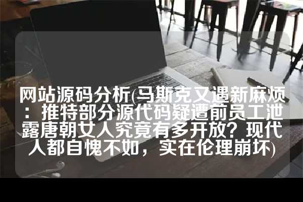 网站源码分析(马斯克又遇新麻烦：推特部分源代码疑遭前员工泄露唐朝女人究竟有多开放？现代人都自愧不如，实在伦理崩坏)