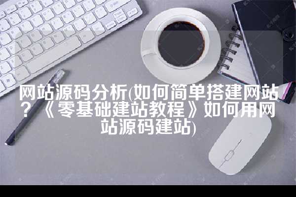 网站源码分析(如何简单搭建网站？《零基础建站教程》如何用网站源码建站)