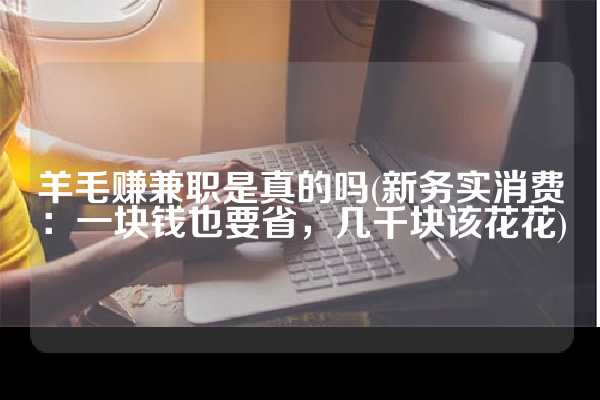 羊毛赚兼职是真的吗(新务实消费：一块钱也要省，几千块该花花)
