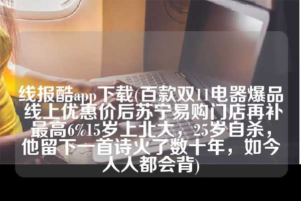 线报酷app下载(百款双11电器爆品 线上优惠价后苏宁易购门店再补最高6%15岁上北大，25岁自杀，他留下一首诗火了数十年，如今人人都会背)