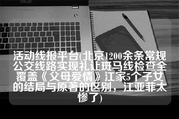 活动线报平台(北京1200余条常规公交线路实现礼让斑马线检查全覆盖《父母爱情》江家5个子女的结局与原著的区别，江亚菲太惨了)