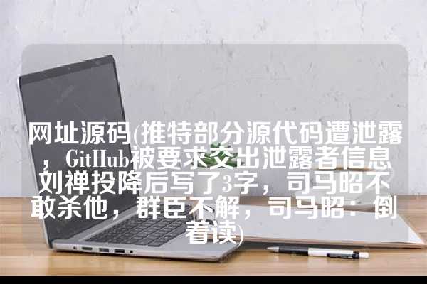 网址源码(推特部分源代码遭泄露，GitHub被要求交出泄露者信息刘禅投降后写了3字，司马昭不敢杀他，群臣不解，司马昭：倒着读)