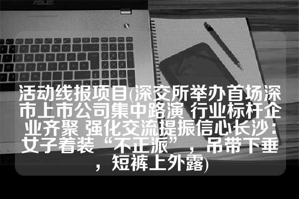 活动线报项目(深交所举办首场深市上市公司集中路演 行业标杆企业齐聚 强化交流提振信心长沙：女子着装“不正派”，吊带下垂，短裤上外露)