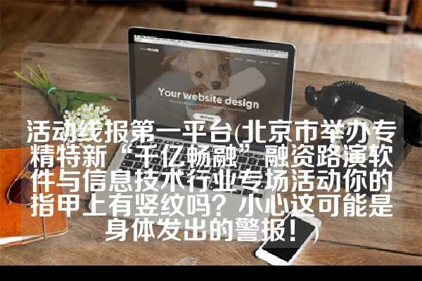 活动线报第一平台(北京市举办专精特新“千亿畅融”融资路演软件与信息技术行业专场活动你的指甲上有竖纹吗？小心这可能是身体发出的警报！)