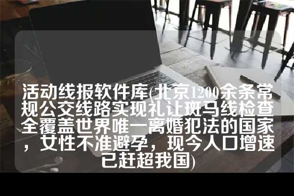 活动线报软件库(北京1200余条常规公交线路实现礼让斑马线检查全覆盖世界唯一离婚犯法的国家，女性不准避孕，现今人口增速已赶超我国)