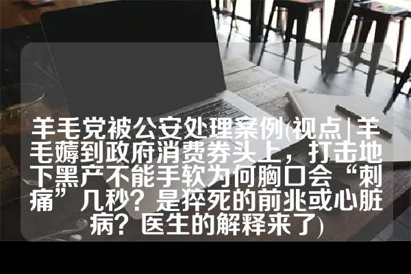 羊毛党被公安处理案例(视点|羊毛薅到政府消费券头上，打击地下黑产不能手软为何胸口会“刺痛”几秒？是猝死的前兆或心脏病？医生的解释来了)