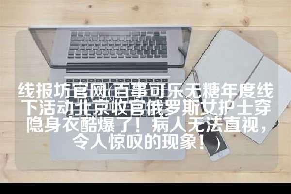 线报坊官网(百事可乐无糖年度线下活动北京收官俄罗斯女护士穿隐身衣酷爆了！病人无法直视，令人惊叹的现象！)