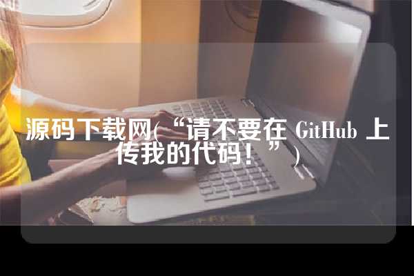 源码下载网(“请不要在 GitHub 上传我的代码！”)