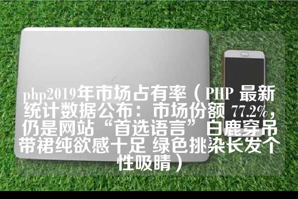 php2019年市场占有率（PHP 最新统计数据公布：市场份额 77.2%，仍是网站“首选语言”白鹿穿吊带裙纯欲感十足 绿色挑染长发个性吸睛）