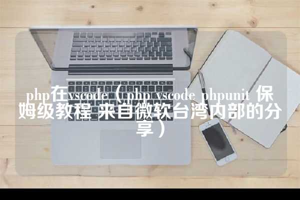 php在vscode（php vscode phpunit 保姆级教程 来自微软台湾内部的分享）