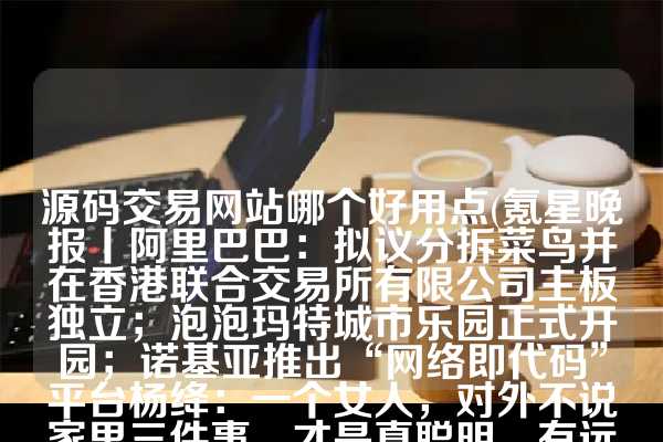 源码交易网站哪个好用点(氪星晚报丨阿里巴巴：拟议分拆菜鸟并在香港联合交易所有限公司主板独立；泡泡玛特城市乐园正式开园；诺基亚推出“网络即代码”平台杨绛：一个女人，对外不说家里三件事，才是真聪明，有远见)