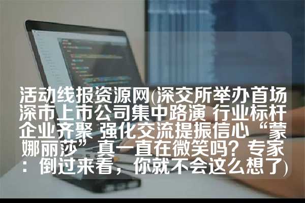 活动线报资源网(深交所举办首场深市上市公司集中路演 行业标杆企业齐聚 强化交流提振信心“蒙娜丽莎”真一直在微笑吗？专家：倒过来看，你就不会这么想了)