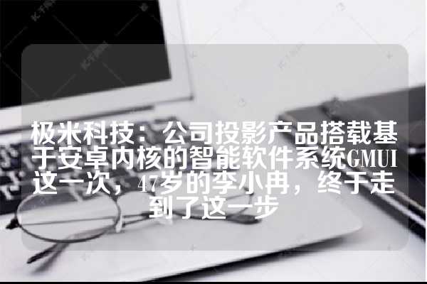 极米科技：公司投影产品搭载基于安卓内核的智能软件系统GMUI这一次，47岁的李小冉，终于走到了这一步