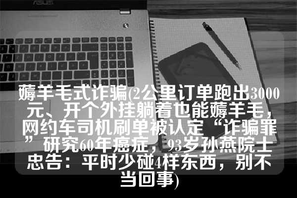 薅羊毛式诈骗(2公里订单跑出3000元、开个外挂躺着也能薅羊毛，网约车司机刷单被认定“诈骗罪”研究60年癌症，93岁孙燕院士忠告：平时少碰4样东西，别不当回事)