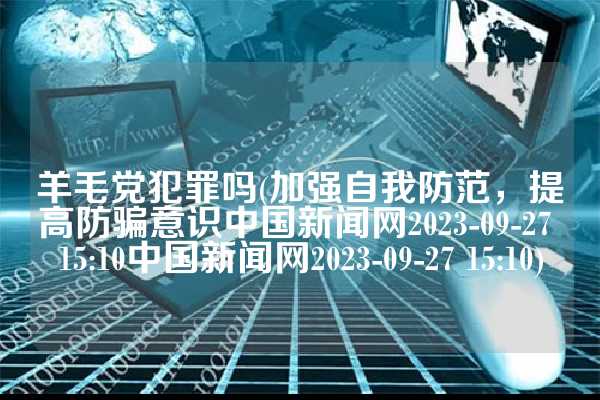 羊毛党犯罪吗(加强自我防范，提高防骗意识中国新闻网2023-09-27 15:10中国新闻网2023-09-27 15:10)