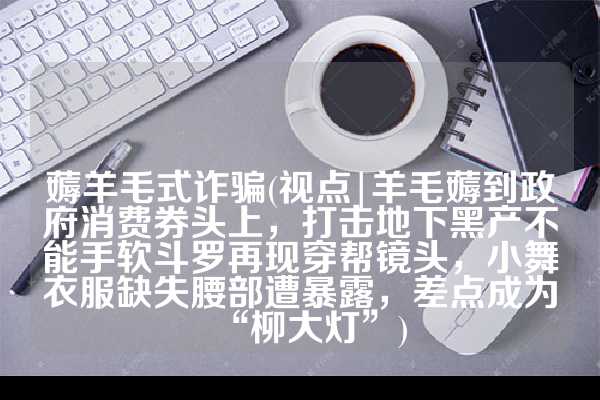 薅羊毛式诈骗(视点|羊毛薅到政府消费券头上，打击地下黑产不能手软斗罗再现穿帮镜头，小舞衣服缺失腰部遭暴露，差点成为“柳大灯”)