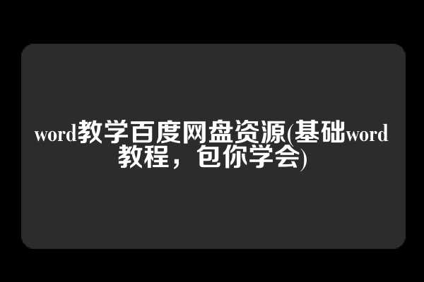 word教学百度网盘资源(基础word教程，包你学会)