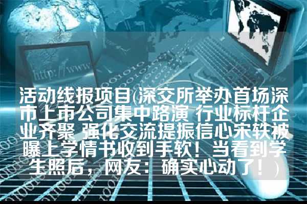 活动线报项目(深交所举办首场深市上市公司集中路演 行业标杆企业齐聚 强化交流提振信心宋轶被曝上学情书收到手软！当看到学生照后，网友：确实心动了！)